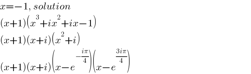 x=−1, solution   (x+1)(x^3 +ix^2 +ix−1)  (x+1)(x+i)(x^2 +i)  (x+1)(x+i)(x−e^(−((iπ)/4)) )(x−e^((3iπ)/4) )  
