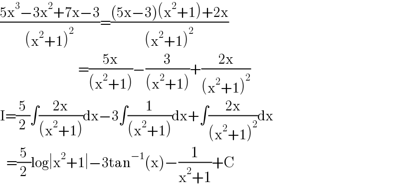 ((5x^3 −3x^2 +7x−3)/((x^2 +1)^2 ))=(((5x−3)(x^2 +1)+2x)/((x^2 +1)^2 ))                                         =((5x)/((x^2 +1)))−(3/((x^2 +1)))+((2x)/((x^2 +1)^2 ))  I=(5/2)∫((2x)/((x^2 +1)))dx−3∫(1/((x^2 +1)))dx+∫((2x)/((x^2 +1)^2 ))dx     =(5/2)log∣x^2 +1∣−3tan^(−1) (x)−(1/(x^2 +1))+C  