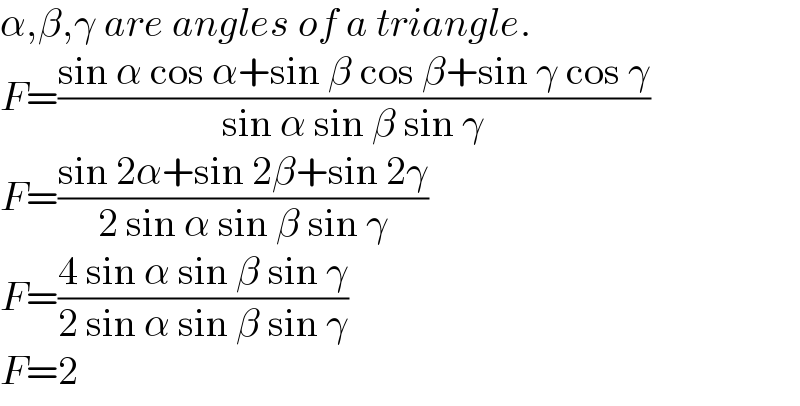 α,β,γ are angles of a triangle.  F=((sin α cos α+sin β cos β+sin γ cos γ)/(sin α sin β sin γ))  F=((sin 2α+sin 2β+sin 2γ)/(2 sin α sin β sin γ))  F=((4 sin α sin β sin γ)/(2 sin α sin β sin γ))  F=2  
