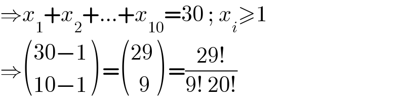 ⇒x_1 +x_2 +...+x_(10) =30 ; x_i ≥1  ⇒ (((30−1)),((10−1)) ) = (((29)),((  9)) ) =((29!)/(9! 20!))  