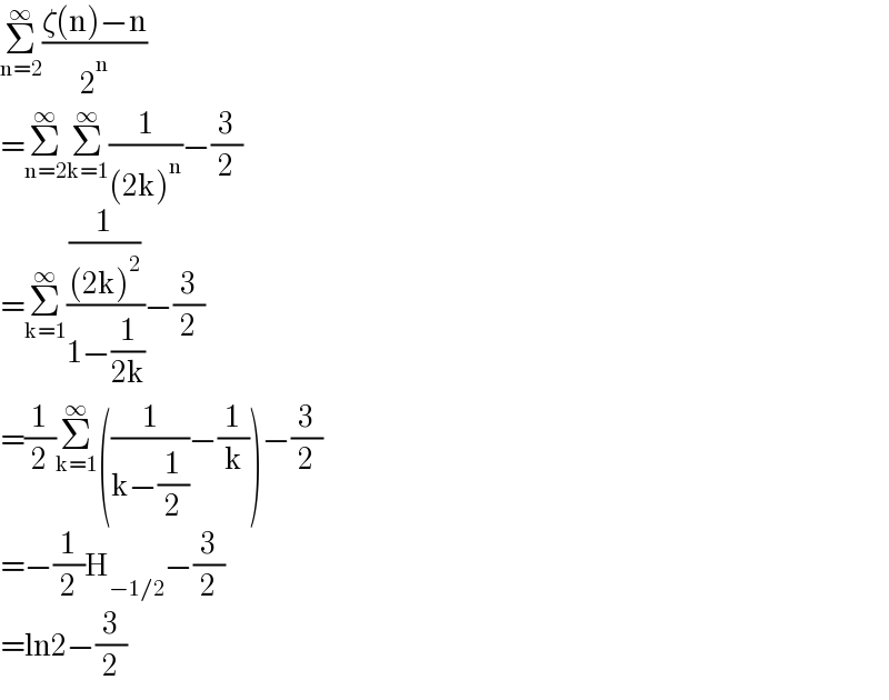 Σ_(n=2) ^∞ ((ζ(n)−n)/2^n )  =Σ_(n=2) ^∞ Σ_(k=1) ^∞ (1/((2k)^n ))−(3/2)  =Σ_(k=1) ^∞ ((1/((2k)^2 ))/(1−(1/(2k))))−(3/2)  =(1/2)Σ_(k=1) ^∞ ((1/(k−(1/2)))−(1/k))−(3/2)  =−(1/2)H_(−1/2) −(3/2)  =ln2−(3/2)  