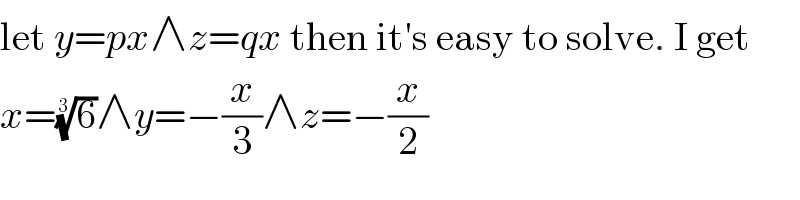 let y=px∧z=qx then it′s easy to solve. I get  x=(6)^(1/3) ∧y=−(x/3)∧z=−(x/2)  