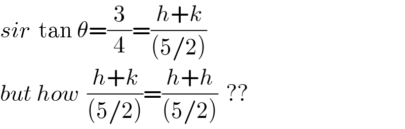 sir  tan θ=(3/4)=((h+k)/((5/2)))  but how  ((h+k)/((5/2)))=((h+h)/((5/2)))  ??  