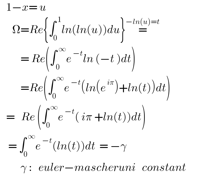    1−x= u         Ω=Re{∫_0 ^( 1) ln(ln(u))du}=^(−ln(u)=t)             = Re(∫_( 0) ^( ∞) e^( −t) ln (−t )dt)            =Re(∫_0 ^( ∞) e^( −t) (ln(e^( iπ) )+ln(t))dt)     =   Re (∫_0 ^( ∞) e^( −t) ( iπ +ln(t))dt)      = ∫_0 ^( ∞) e^( −t) (ln(t))dt  = −γ            γ :   euler−mascheruni   constant  