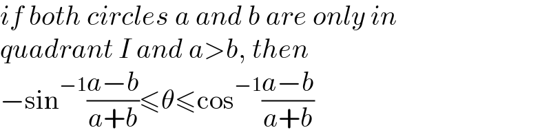 if both circles a and b are only in  quadrant I and a>b, then  −sin^(−1) ((a−b)/(a+b))≤θ≤cos^(−1) ((a−b)/(a+b))  