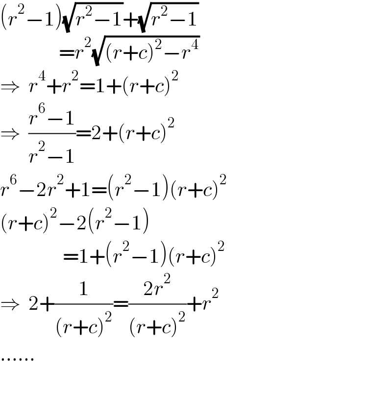 (r^2 −1)(√(r^2 −1))+(√(r^2 −1))                 =r^2 (√((r+c)^2 −r^4 ))  ⇒  r^4 +r^2 =1+(r+c)^2   ⇒  ((r^6 −1)/(r^2 −1))=2+(r+c)^2   r^6 −2r^2 +1=(r^2 −1)(r+c)^2   (r+c)^2 −2(r^2 −1)                  =1+(r^2 −1)(r+c)^2   ⇒  2+(1/((r+c)^2 ))=((2r^2 )/((r+c)^2 ))+r^2   ......    