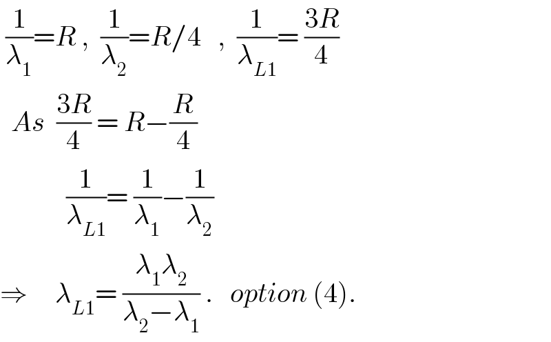  (1/λ_1 )=R ,  (1/λ_2 )=R/4   ,  (1/λ_(L1) )= ((3R)/4)    As  ((3R)/4) = R−(R/4)              (1/λ_(L1) )= (1/λ_1 )−(1/λ_2 )  ⇒     λ_(L1) = ((λ_1 λ_2 )/(λ_2 −λ_1 )) .   option (4).  