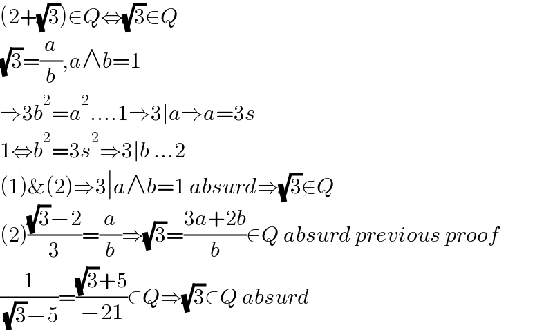 (2+(√3))∈Q⇔(√3)∈Q  (√3)=(a/b),a∧b=1  ⇒3b^2 =a^2 ....1⇒3∣a⇒a=3s  1⇔b^2 =3s^2 ⇒3∣b ...2  (1)&(2)⇒3∣a∧b=1 absurd⇒(√3)∉Q  (2)(((√3)−2)/3)=(a/b)⇒(√3)=((3a+2b)/b)∈Q absurd previous proof  (1/( (√3)−5))=(((√3)+5)/(−21))∈Q⇒(√3)∈Q absurd  