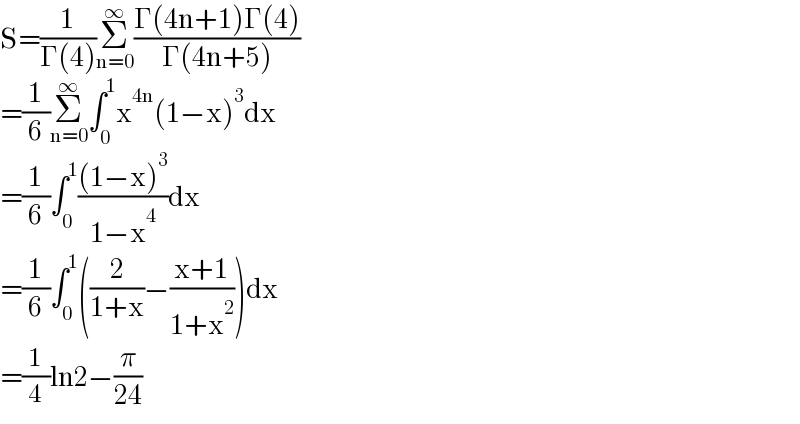 S=(1/(Γ(4)))Σ_(n=0) ^∞ ((Γ(4n+1)Γ(4))/(Γ(4n+5)))  =(1/6)Σ_(n=0) ^∞ ∫_0 ^1 x^(4n) (1−x)^3 dx  =(1/6)∫_0 ^1 (((1−x)^3 )/(1−x^4 ))dx  =(1/6)∫_0 ^1 ((2/(1+x))−((x+1)/(1+x^2 )))dx  =(1/4)ln2−(π/(24))  