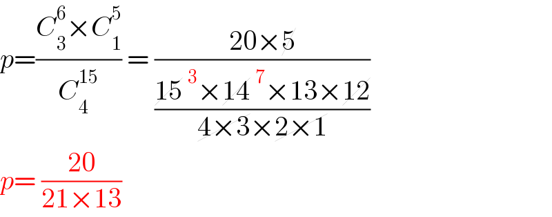 p=((C_3 ^6 ×C_1 ^5 )/C_4 ^(15) ) = ((20×5)/((15 ^3 ×14 ^7 ×13×12)/(4×3×2×1)))   p= ((20)/(21×13))  