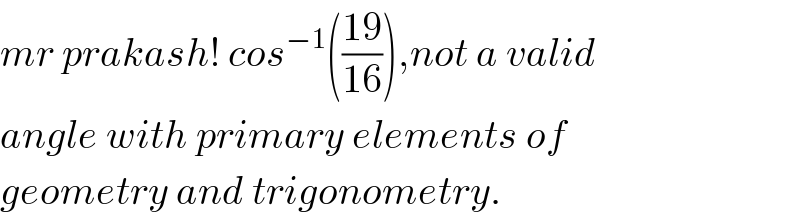 mr prakash! cos^(−1) (((19)/(16))),not a valid   angle with primary elements of   geometry and trigonometry.  