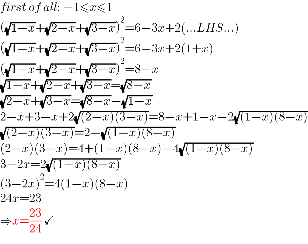 first of all: −1≤x≤1  ((√(1−x))+(√(2−x))+(√(3−x)))^2 =6−3x+2(...LHS...)  ((√(1−x))+(√(2−x))+(√(3−x)))^2 =6−3x+2(1+x)  ((√(1−x))+(√(2−x))+(√(3−x)))^2 =8−x  (√(1−x))+(√(2−x))+(√(3−x))=(√(8−x))  (√(2−x))+(√(3−x))=(√(8−x))−(√(1−x))  2−x+3−x+2(√((2−x)(3−x)))=8−x+1−x−2(√((1−x)(8−x)))  (√((2−x)(3−x)))=2−(√((1−x)(8−x)))  (2−x)(3−x)=4+(1−x)(8−x)−4(√((1−x)(8−x)))  3−2x=2(√((1−x)(8−x)))  (3−2x)^2 =4(1−x)(8−x)  24x=23  ⇒x=((23)/(24)) ✓  