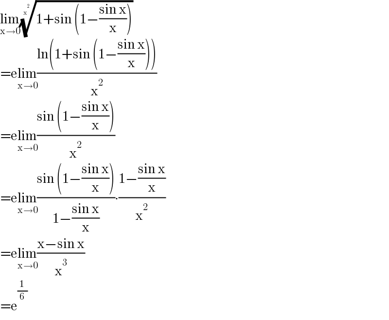 lim_(x→0) ((1+sin (1−((sin x)/x))))^(1/x^2 )   =elim_(x→0) ((ln(1+sin (1−((sin x)/x))))/x^2 )  =elim_(x→0) ((sin (1−((sin x)/x)))/x^2 )  =elim_(x→0) ((sin (1−((sin x)/x)))/(1−((sin x)/x)))∙((1−((sin x)/x))/x^2 )  =elim_(x→0) ((x−sin x)/x^3 )  =e^(1/6)   