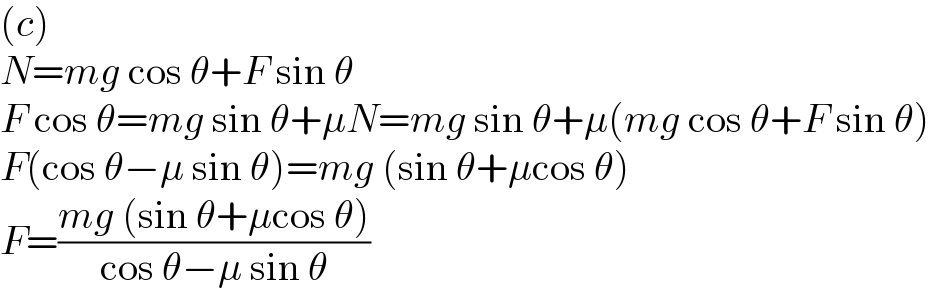 (c)  N=mg cos θ+F sin θ  F cos θ=mg sin θ+μN=mg sin θ+μ(mg cos θ+F sin θ)  F(cos θ−μ sin θ)=mg (sin θ+μcos θ)  F=((mg (sin θ+μcos θ))/(cos θ−μ sin θ))  