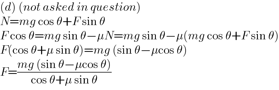 (d) (not asked in question)  N=mg cos θ+F sin θ  F cos θ=mg sin θ−μN=mg sin θ−μ(mg cos θ+F sin θ)  F(cos θ+μ sin θ)=mg (sin θ−μcos θ)  F=((mg (sin θ−μcos θ))/(cos θ+μ sin θ))  
