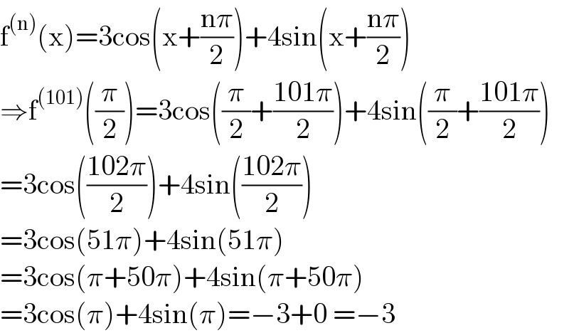 f^((n)) (x)=3cos(x+((nπ)/2))+4sin(x+((nπ)/2))  ⇒f^((101)) ((π/2))=3cos((π/2)+((101π)/2))+4sin((π/2)+((101π)/2))  =3cos(((102π)/2))+4sin(((102π)/2))  =3cos(51π)+4sin(51π)  =3cos(π+50π)+4sin(π+50π)  =3cos(π)+4sin(π)=−3+0 =−3  