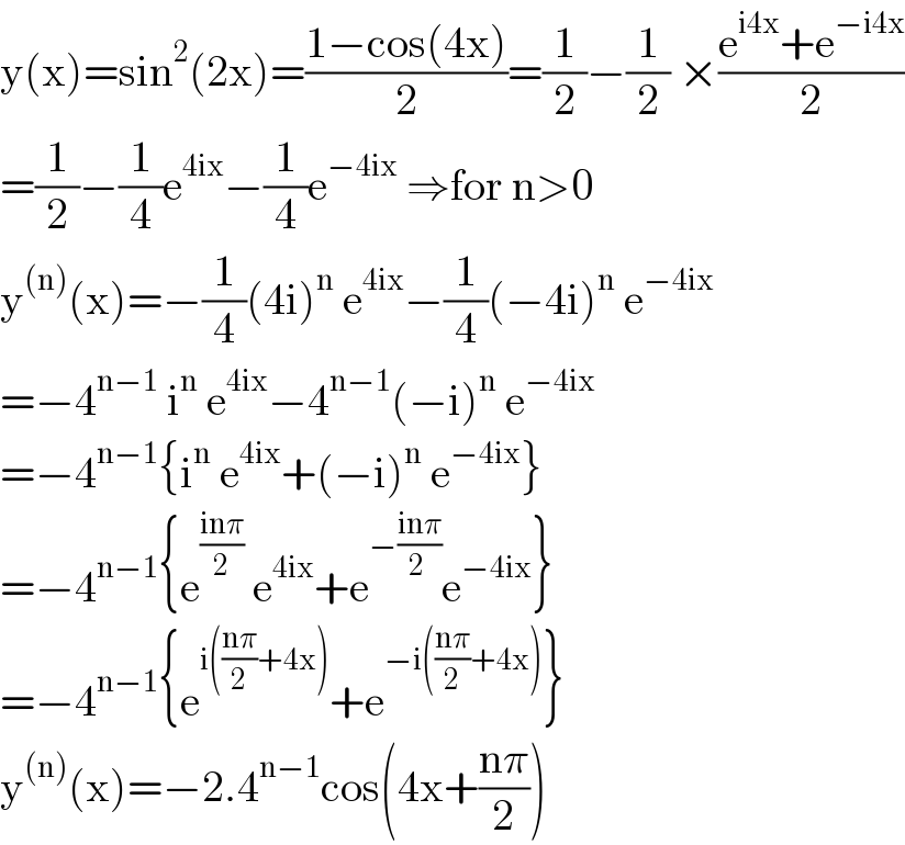 y(x)=sin^2 (2x)=((1−cos(4x))/2)=(1/2)−(1/2) ×((e^(i4x) +e^(−i4x) )/2)  =(1/2)−(1/4)e^(4ix) −(1/4)e^(−4ix)  ⇒for n>0  y^((n)) (x)=−(1/4)(4i)^n  e^(4ix) −(1/4)(−4i)^n  e^(−4ix)   =−4^(n−1)  i^n  e^(4ix) −4^(n−1) (−i)^n  e^(−4ix)   =−4^(n−1) {i^n  e^(4ix) +(−i)^n  e^(−4ix) }  =−4^(n−1) {e^((inπ)/2)  e^(4ix) +e^(−((inπ)/(2 ))) e^(−4ix) }  =−4^(n−1) {e^(i(((nπ)/2)+4x)) +e^(−i(((nπ)/2)+4x)) }  y^((n)) (x)=−2.4^(n−1) cos(4x+((nπ)/2))  
