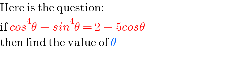 Here is the question:  if cos^4 θ − sin^4 θ = 2 − 5cosθ  then find the value of θ  
