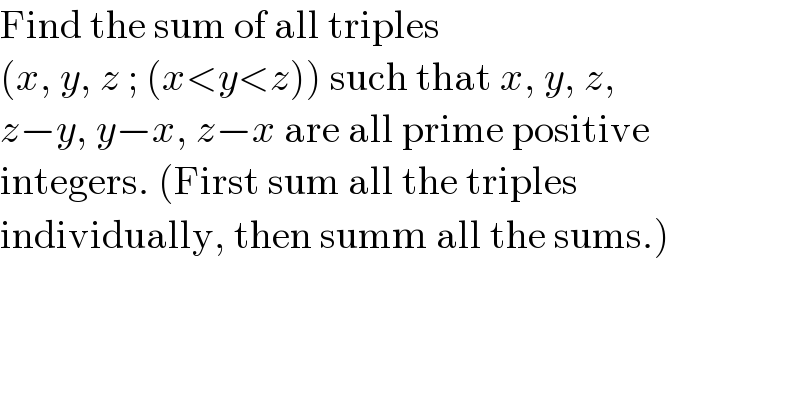 Find the sum of all triples  (x, y, z ; (x<y<z)) such that x, y, z,  z−y, y−x, z−x are all prime positive  integers. (First sum all the triples  individually, then summ all the sums.)  