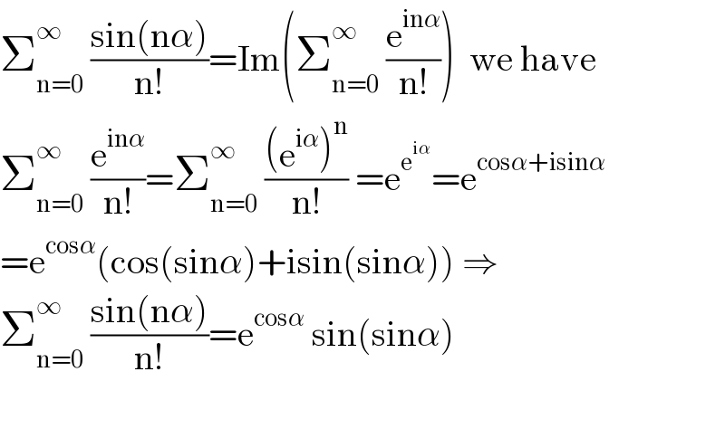 Σ_(n=0) ^∞  ((sin(nα))/(n!))=Im(Σ_(n=0) ^∞  (e^(inα) /(n!)))  we have  Σ_(n=0) ^∞  (e^(inα) /(n!))=Σ_(n=0) ^∞  (((e^(iα) )^n )/(n!)) =e^e^(iα)  =e^(cosα+isinα)   =e^(cosα) (cos(sinα)+isin(sinα)) ⇒  Σ_(n=0) ^∞  ((sin(nα))/(n!))=e^(cosα)  sin(sinα)    