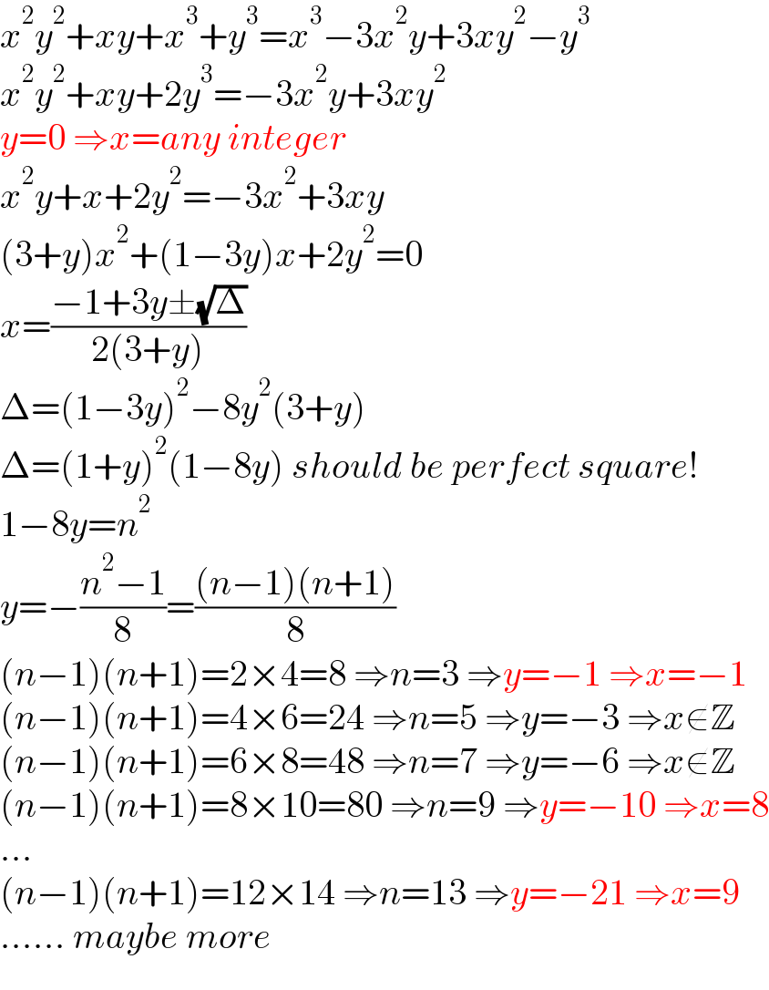 x^2 y^2 +xy+x^3 +y^3 =x^3 −3x^2 y+3xy^2 −y^3   x^2 y^2 +xy+2y^3 =−3x^2 y+3xy^2   y=0 ⇒x=any integer  x^2 y+x+2y^2 =−3x^2 +3xy  (3+y)x^2 +(1−3y)x+2y^2 =0  x=((−1+3y±(√Δ))/(2(3+y)))  Δ=(1−3y)^2 −8y^2 (3+y)  Δ=(1+y)^2 (1−8y) should be perfect square!  1−8y=n^2   y=−((n^2 −1)/8)=(((n−1)(n+1))/8)  (n−1)(n+1)=2×4=8 ⇒n=3 ⇒y=−1 ⇒x=−1  (n−1)(n+1)=4×6=24 ⇒n=5 ⇒y=−3 ⇒x∉Z  (n−1)(n+1)=6×8=48 ⇒n=7 ⇒y=−6 ⇒x∉Z  (n−1)(n+1)=8×10=80 ⇒n=9 ⇒y=−10 ⇒x=8  ...  (n−1)(n+1)=12×14 ⇒n=13 ⇒y=−21 ⇒x=9  ...... maybe more  