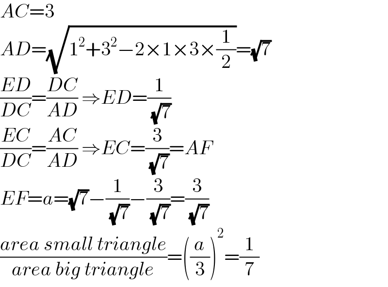 AC=3  AD=(√(1^2 +3^2 −2×1×3×(1/2)))=(√7)  ((ED)/(DC))=((DC)/(AD)) ⇒ED=(1/( (√7)))  ((EC)/(DC))=((AC)/(AD)) ⇒EC=(3/( (√7)))=AF  EF=a=(√7)−(1/( (√7)))−(3/( (√7)))=(3/( (√7)))  ((area small triangle)/(area big triangle))=((a/3))^2 =(1/7)  