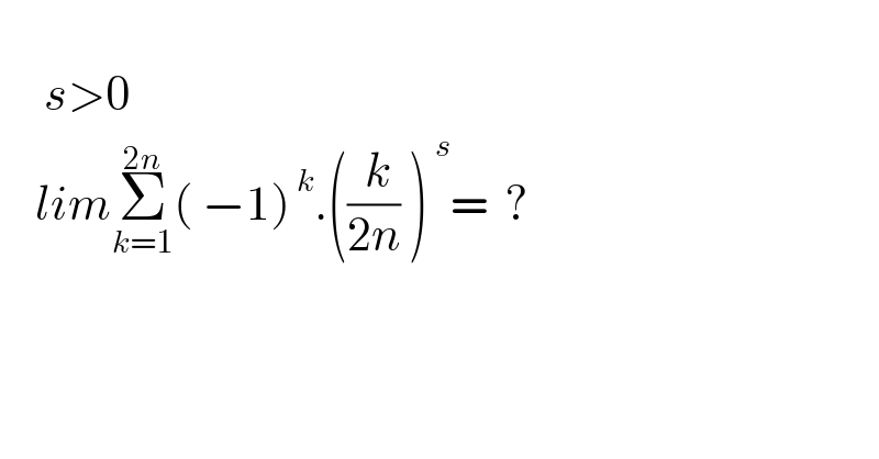        s>0      limΣ_(k=1) ^(2n) ( −1)^( k) .((( k)/(2n)) )^( s) =  ?  