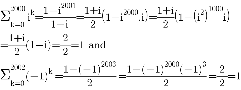 Σ_(k=0) ^(2000)  i^k =((1−i^(2001) )/(1−i))=((1+i)/2)(1−i^(2000) .i)=((1+i)/2)(1−(i^2 )^(1000) i)  =((1+i)/2)(1−i)=(2/2)=1  and  Σ_(k=0) ^(2002) (−1)^k  =((1−(−1)^(2003) )/2) =((1−(−1)^(2000) (−1)^3 )/2) =(2/2)=1  