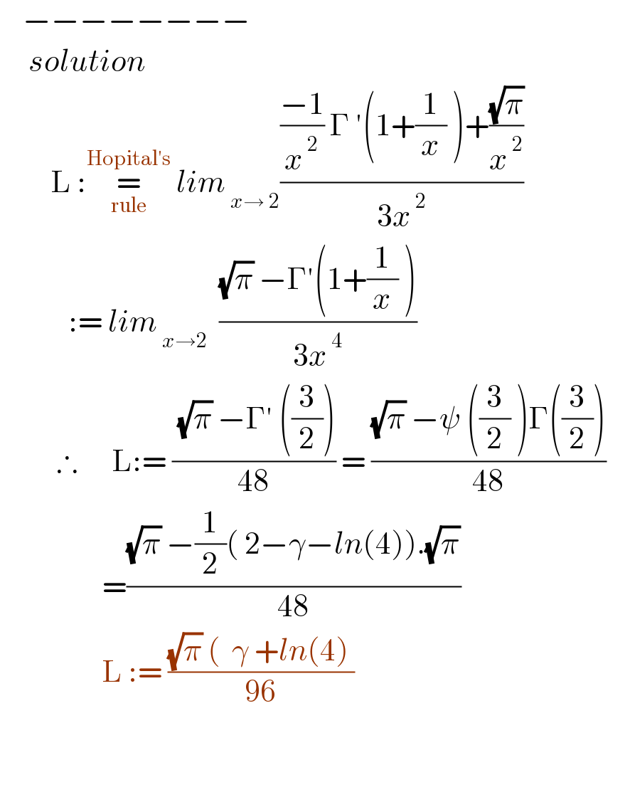     −−−−−−−−       solution            L :=_(rule) ^(Hopital′s)  lim_( x→ 2) ((((−1)/x^( 2) ) Γ ′(1+(1/x) )+((√π)/x^( 2) ))/(3x^( 2) ))              := lim_( x→2)   (((√π) −Γ′(1+(1/x) ))/(3x^( 4) ))            ∴      L:= (( (√π) −Γ′ ((3/2)))/(48)) = (((√π) −ψ ((3/2) )Γ((3/2)))/(48))                        =(((√π) −(1/2)( 2−γ−ln(4)).(√π))/(48))                    L := (((√π) (  γ +ln(4) )/(96))        