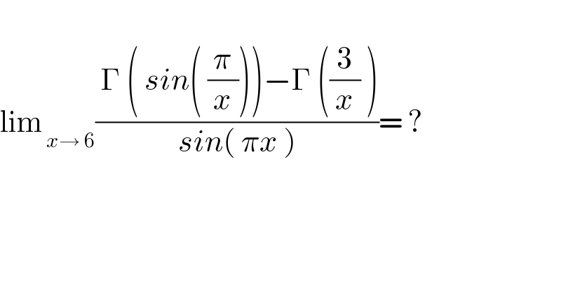   lim_( x→ 6) (( Γ ( sin( (π/x)))−Γ ((3/x) ))/(sin( πx )))= ?    