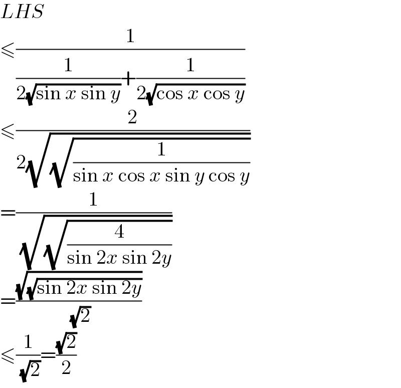 LHS  ≤(1/((1/(2(√(sin x sin y))))+(1/(2(√(cos x cos y))))))  ≤(2/(2(√(√(1/(sin x cos x sin y cos y))))))  =(1/( (√(√(4/(sin 2x sin 2y))))))  =((√(√(sin 2x sin 2y)))/( (√2)))  ≤(1/( (√2)))=((√2)/2)  