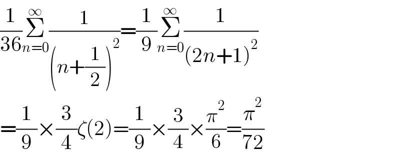 (1/(36))Σ_(n=0) ^∞ (1/((n+(1/2))^2 ))=(1/9)Σ_(n=0) ^∞ (1/((2n+1)^2 ))  =(1/9)×(3/4)ζ(2)=(1/9)×(3/4)×(π^2 /6)=(π^2 /(72))  