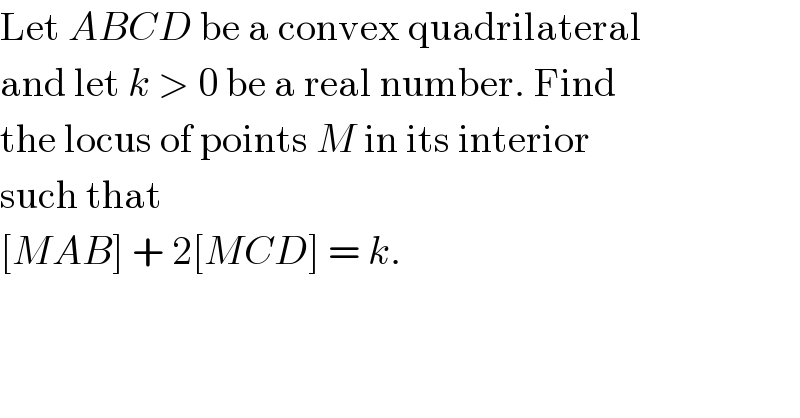Let ABCD be a convex quadrilateral  and let k > 0 be a real number. Find  the locus of points M in its interior  such that  [MAB] + 2[MCD] = k.  
