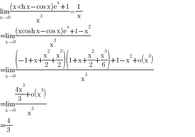 lim_(x→0) (((x∙ch x−cos x)e^x +1)/x^3 )−(1/x)  =lim_(x→0) (((xcosh x−cos x)e^x +1−x^2 )/x^3 )  =lim_(x→0) (((−1+x+(x^2 /2)+(x^3 /2))(1+x+(x^2 /2)+(x^3 /6))+1−x^2 +o(x^3 ))/x^3 )  =lim_(x→0) ((((4x^3 )/3)+o(x^3 ))/x^3 )  =(4/3)  