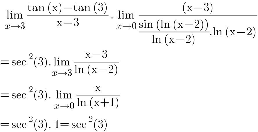   lim_(x→3)  ((tan (x)−tan (3))/(x−3)) . lim_(x→0)  (((x−3))/(((sin (ln (x−2)))/(ln (x−2))).ln (x−2)))  = sec^2 (3).lim_(x→3)  ((x−3)/(ln (x−2)))   = sec^2 (3). lim_(x→0)  (x/(ln (x+1)))  = sec^2 (3). 1= sec^2 (3)  