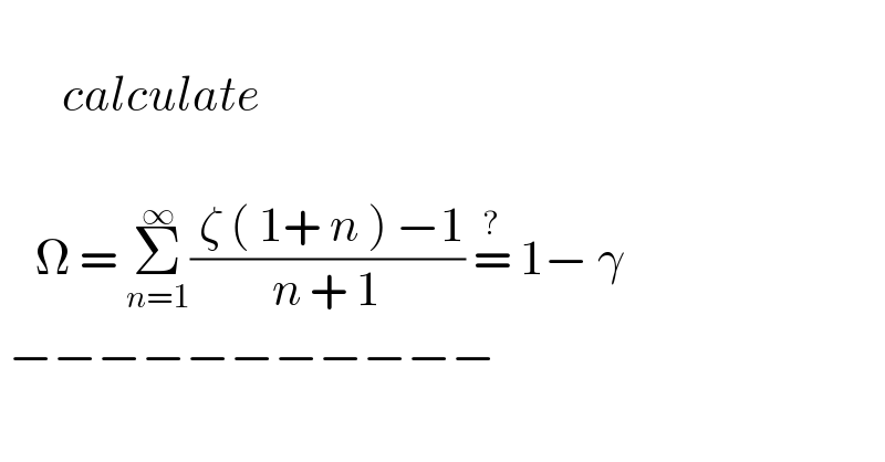          calculate        Ω = Σ_(n=1) ^∞ (( ζ ( 1+ n ) −1)/(n + 1)) =^?  1− γ    −−−−−−−−−−−  