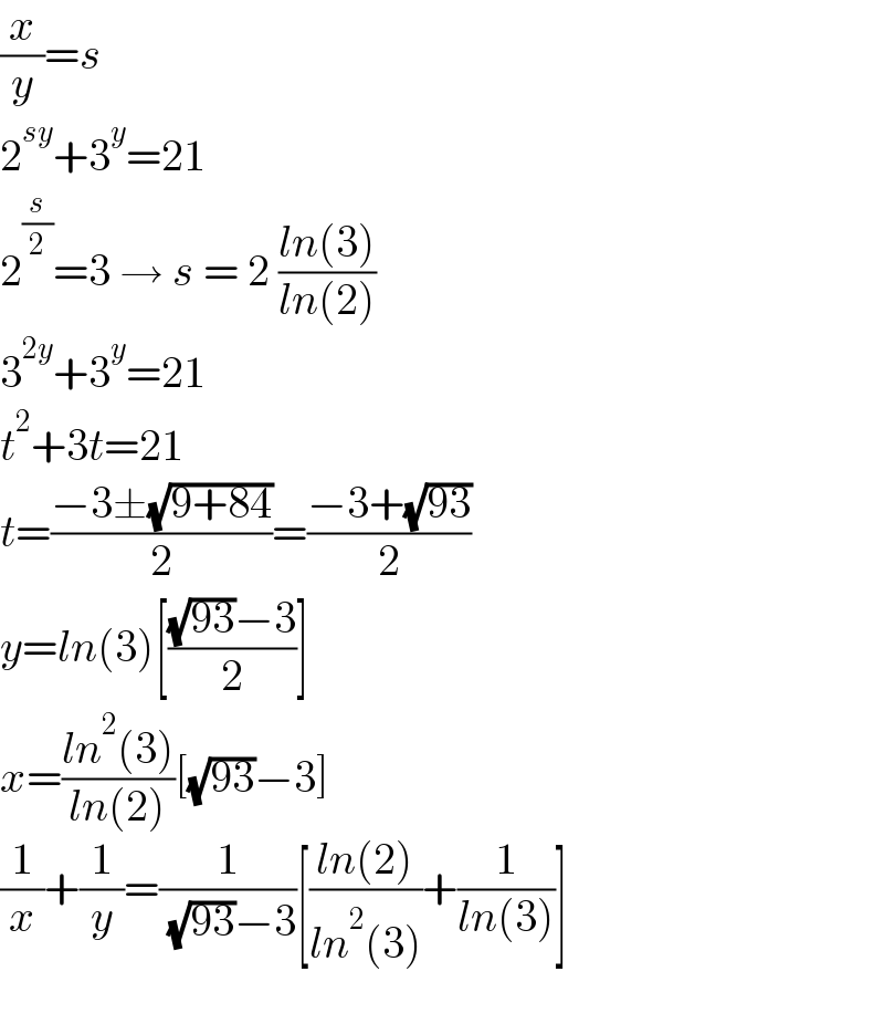 (x/y)=s  2^(sy) +3^y =21  2^(s/2) =3 → s = 2 ((ln(3))/(ln(2)))  3^(2y) +3^y =21  t^2 +3t=21  t=((−3±(√(9+84)))/2)=((−3+(√(93)))/2)  y=ln(3)[(((√(93))−3)/2)]  x=((ln^2 (3))/(ln(2)))[(√(93))−3]  (1/x)+(1/y)=(1/( (√(93))−3))[((ln(2))/(ln^2 (3)))+(1/(ln(3)))]    