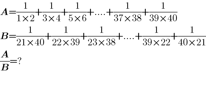 A=(1/(1×2))+(1/(3×4))+(1/(5×6))+....+(1/(37×38))+(1/(39×40))  B=(1/(21×40))+(1/(22×39))+(1/(23×38))+....+(1/(39×22))+(1/(40×21))  (A/B)=?  