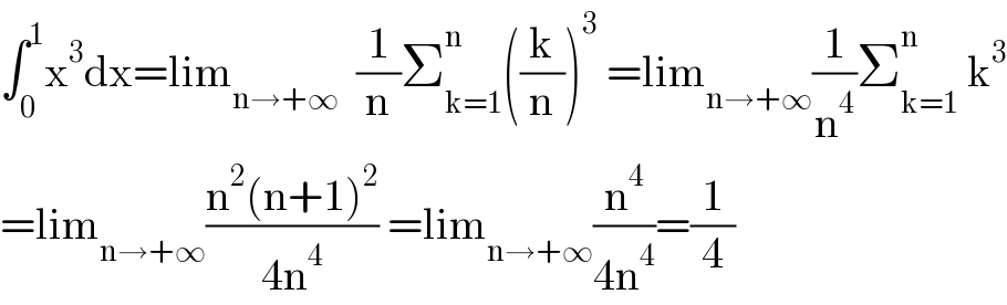∫_0 ^1 x^3 dx=lim_(n→+∞)   (1/n)Σ_(k=1) ^n ((k/n))^3  =lim_(n→+∞) (1/n^4 )Σ_(k=1) ^n  k^3   =lim_(n→+∞) ((n^2 (n+1)^2 )/(4n^4 )) =lim_(n→+∞) (n^4 /(4n^4 ))=(1/4)  
