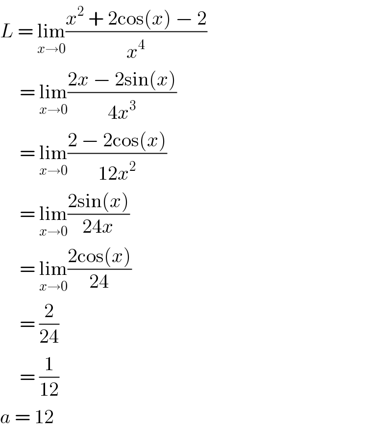 L = lim_(x→0) ((x^2  + 2cos(x) − 2)/x^4 )       = lim_(x→0) ((2x − 2sin(x))/(4x^3 ))       = lim_(x→0) ((2 − 2cos(x))/(12x^2 ))       = lim_(x→0) ((2sin(x))/(24x))       = lim_(x→0) ((2cos(x))/(24))       = (2/(24))       = (1/(12))  a = 12  