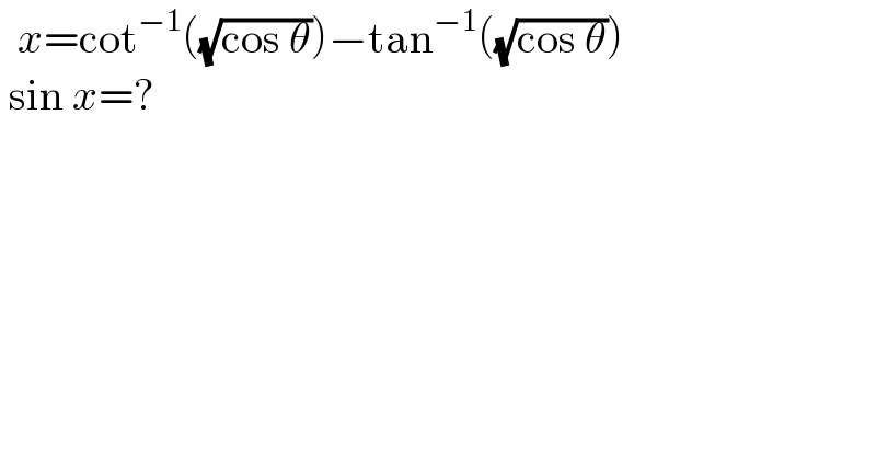  x=cot^(−1) ((√(cos θ)))−tan^(−1) ((√(cos θ)))   sin x=?  