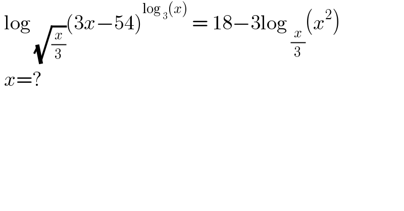  log _(√(x/3)) (3x−54)^(log _3 (x))  = 18−3log _(x/3) (x^2 )   x=?  