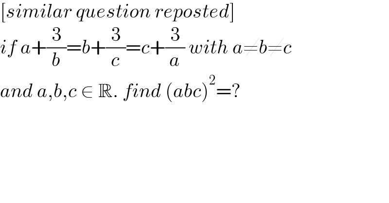 [similar question reposted]  if a+(3/b)=b+(3/c)=c+(3/a) with a≠b≠c  and a,b,c ∈ R. find (abc)^2 =?  