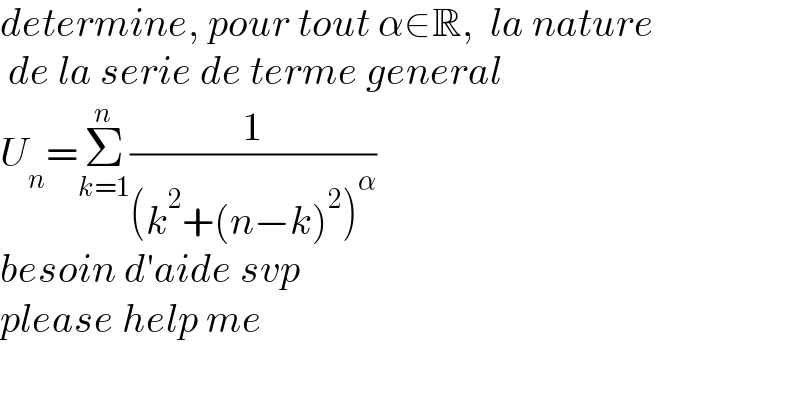 determine, pour tout α∈R,  la nature   de la serie de terme general  U_n =Σ_(k=1) ^n (1/((k^2 +(n−k)^2 )^α ))  besoin d′aide svp  please help me  