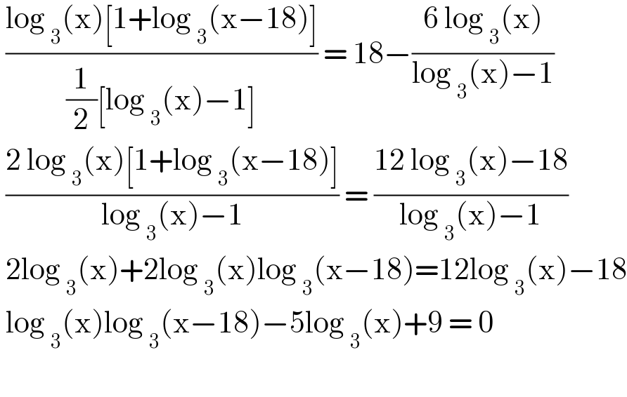  ((log _3 (x)[1+log _3 (x−18)])/((1/2)[log _3 (x)−1])) = 18−((6 log _3 (x))/(log _3 (x)−1))   ((2 log _3 (x)[1+log _3 (x−18)])/(log _3 (x)−1)) = ((12 log _3 (x)−18)/(log _3 (x)−1))   2log _3 (x)+2log _3 (x)log _3 (x−18)=12log _3 (x)−18   log _3 (x)log _3 (x−18)−5log _3 (x)+9 = 0     