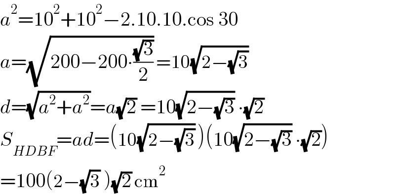 a^2 =10^2 +10^2 −2.10.10.cos 30  a=(√(200−200∙((√3)/2))) =10(√(2−(√3)))   d=(√(a^2 +a^2 ))=a(√2) =10(√(2−(√3))) ∙(√2)   S_(HDBF) =ad=(10(√(2−(√3))) )(10(√(2−(√3))) ∙(√2))  =100(2−(√3) )(√2) cm^2   
