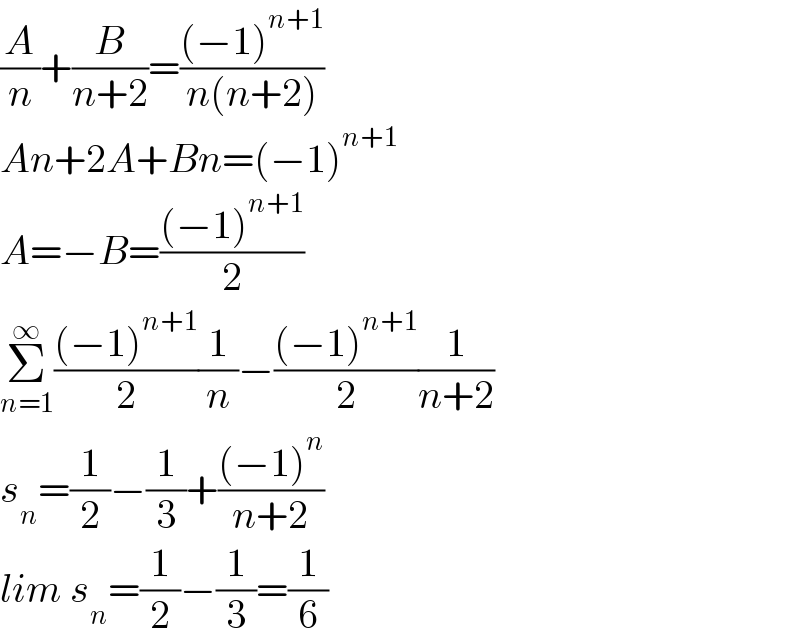 (A/n)+(B/(n+2))=(((−1)^(n+1) )/(n(n+2)))  An+2A+Bn=(−1)^(n+1)   A=−B=(((−1)^(n+1) )/2)  Σ_(n=1) ^∞ (((−1)^(n+1) )/2)(1/n)−(((−1)^(n+1) )/2)(1/(n+2))  s_n =(1/2)−(1/3)+(((−1)^n )/(n+2))  lim s_n =(1/2)−(1/3)=(1/6)  