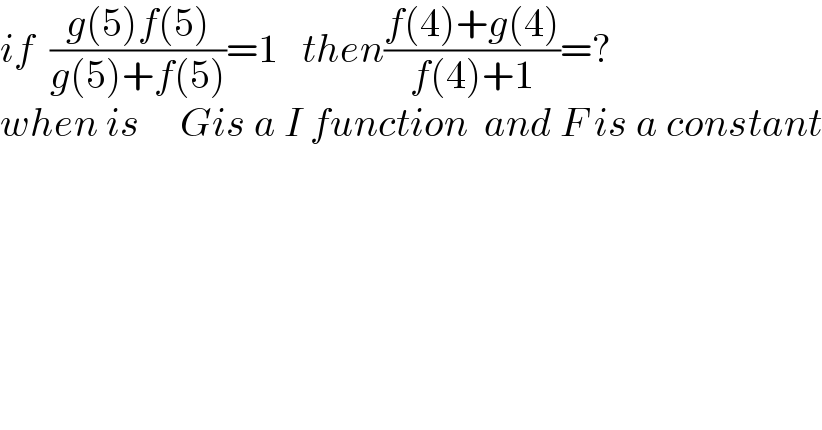 if  ((g(5)f(5))/(g(5)+f(5)))=1   then((f(4)+g(4))/(f(4)+1))=?  when is     Gis a I function  and F is a constant  