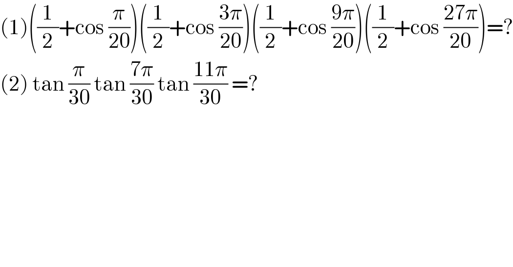(1)((1/2)+cos (π/(20)))((1/2)+cos ((3π)/(20)))((1/2)+cos ((9π)/(20)))((1/2)+cos ((27π)/(20)))=?  (2) tan (π/(30)) tan ((7π)/(30)) tan ((11π)/(30)) =?  