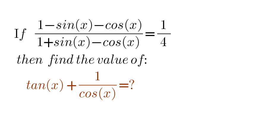         If    (( 1−sin(x)−cos(x))/(1+sin(x)−cos(x))) = (1/4)         then  find the value of:             tan(x) + (1/(cos(x))) =?            